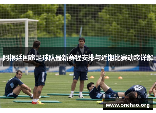 阿根廷国家足球队最新赛程安排与近期比赛动态详解