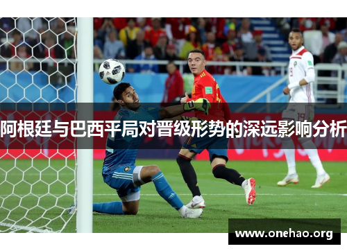 阿根廷与巴西平局对晋级形势的深远影响分析