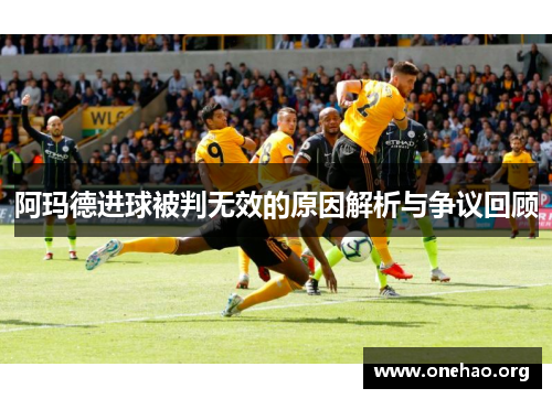 阿玛德进球被判无效的原因解析与争议回顾