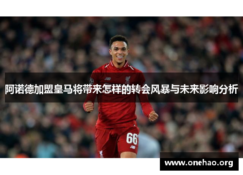 阿诺德加盟皇马将带来怎样的转会风暴与未来影响分析