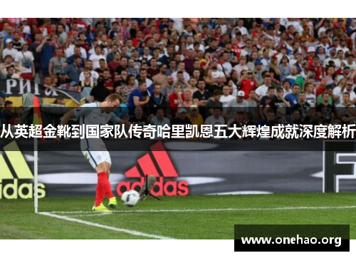 从英超金靴到国家队传奇哈里凯恩五大辉煌成就深度解析