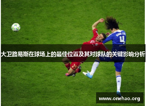 大卫路易斯在球场上的最佳位置及其对球队的关键影响分析