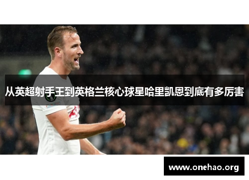 从英超射手王到英格兰核心球星哈里凯恩到底有多厉害