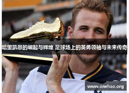 哈里凯恩的崛起与辉煌 足球场上的英勇领袖与未来传奇