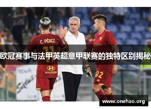 欧冠赛事与法甲英超意甲联赛的独特区别揭秘 欧冠赛事与法甲英超意甲联赛的独特区别揭秘