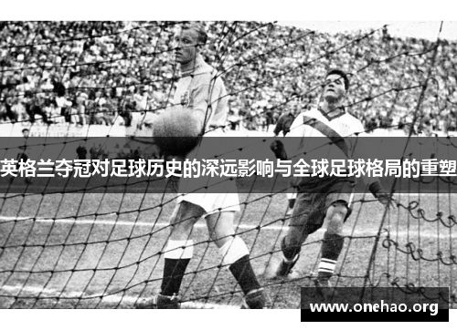 英格兰夺冠对足球历史的深远影响与全球足球格局的重塑