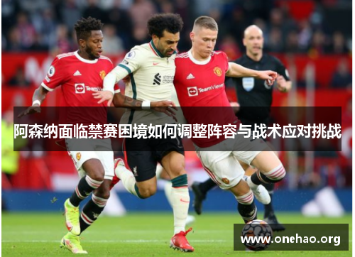 阿森纳面临禁赛困境如何调整阵容与战术应对挑战