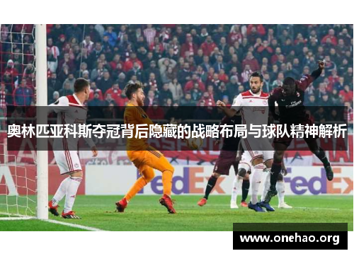 奥林匹亚科斯夺冠背后隐藏的战略布局与球队精神解析