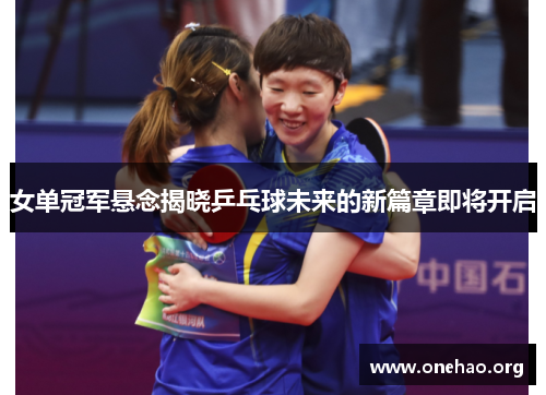 女单冠军悬念揭晓乒乓球未来的新篇章即将开启 女单冠军悬念揭晓乒乓球未来的新篇章即将开启