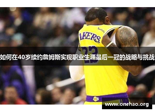 如何在40岁续约詹姆斯实现职业生涯最后一冠的战略与挑战 如何在40岁续约詹姆斯实现职业生涯最后一冠的战略与挑战