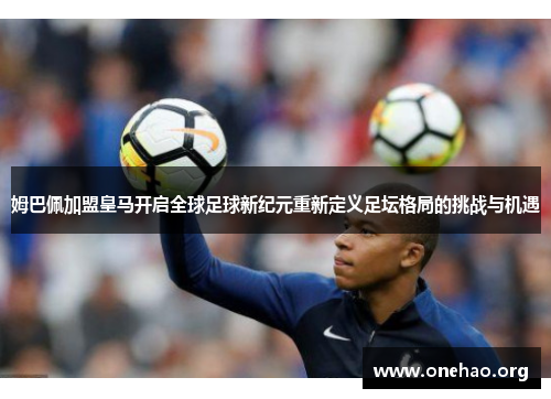 姆巴佩加盟皇马开启全球足球新纪元重新定义足坛格局的挑战与机遇 姆巴佩加盟皇马开启全球足球新纪元重新定义足坛格局的挑战与机遇