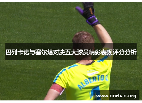 巴列卡诺与塞尔塔对决五大球员精彩表现评分分析 巴列卡诺与塞尔塔对决五大球员精彩表现评分分析