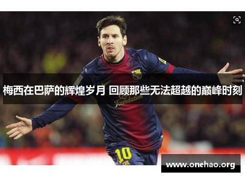 梅西在巴萨的辉煌岁月 回顾那些无法超越的巅峰时刻