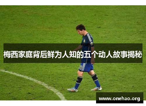 梅西家庭背后鲜为人知的五个动人故事揭秘