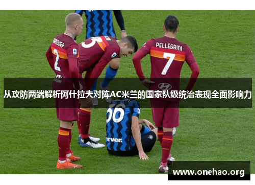 从攻防两端解析阿什拉夫对阵AC米兰的国家队级统治表现全面影响力